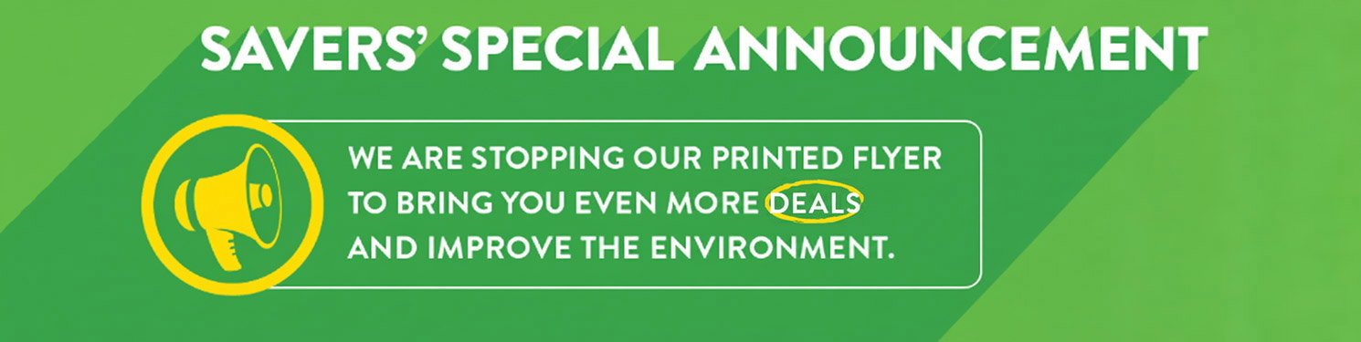 Savers Special Announcement - We are stopping our printed flyer to bring you even more deals and improve the environment